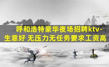 呼和浩特豪华夜场招聘ktv-生意好 无压力无任务要求工资高